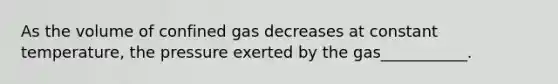 As the volume of confined gas decreases at constant temperature, the pressure exerted by the gas___________.