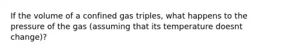 If the volume of a confined gas triples, what happens to the pressure of the gas (assuming that its temperature doesnt change)?