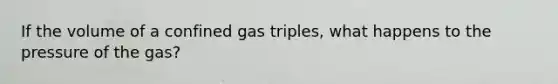 If the volume of a confined gas triples, what happens to the pressure of the gas?