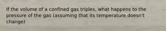 If the volume of a confined gas triples, what happens to the pressure of the gas (assuming that its temperature doesn't change)