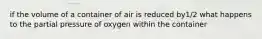 if the volume of a container of air is reduced by1/2 what happens to the partial pressure of oxygen within the container