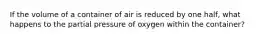 If the volume of a container of air is reduced by one half, what happens to the partial pressure of oxygen within the container?