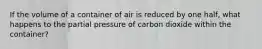 If the volume of a container of air is reduced by one half, what happens to the partial pressure of carbon dioxide within the container?