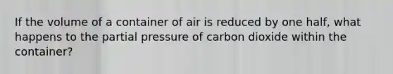 If the volume of a container of air is reduced by one half, what happens to the partial pressure of carbon dioxide within the container?