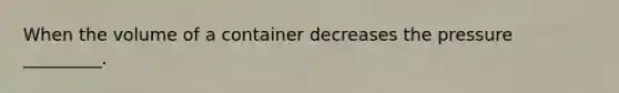 When the volume of a container decreases the pressure _________.