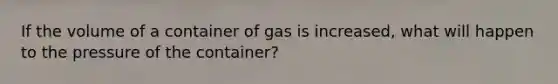 If the volume of a container of gas is increased, what will happen to the pressure of the container?