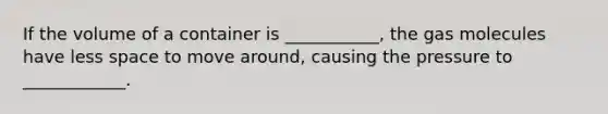 If the volume of a container is ___________, the gas molecules have less space to move around, causing the pressure to ____________.