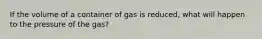 If the volume of a container of gas is reduced, what will happen to the pressure of the gas?