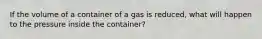 If the volume of a container of a gas is reduced, what will happen to the pressure inside the container?