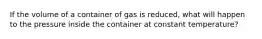 If the volume of a container of gas is reduced, what will happen to the pressure inside the container at constant temperature?