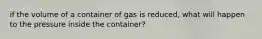 if the volume of a container of gas is reduced, what will happen to the pressure inside the container?