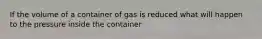 If the volume of a container of gas is reduced what will happen to the pressure inside the container