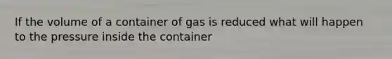 If the volume of a container of gas is reduced what will happen to the pressure inside the container