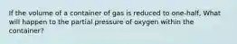 If the volume of a container of gas is reduced to one-half, What will happen to the partial pressure of oxygen within the container?