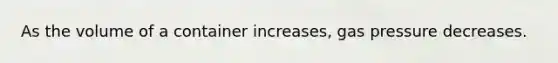 As the volume of a container increases, gas pressure decreases.