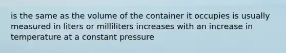 is the same as the volume of the container it occupies is usually measured in liters or milliliters increases with an increase in temperature at a constant pressure