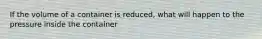 If the volume of a container is reduced, what will happen to the pressure inside the container