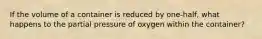 If the volume of a container is reduced by one-half, what happens to the partial pressure of oxygen within the container?