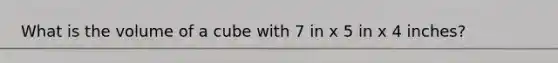 What is the volume of a cube with 7 in x 5 in x 4 inches?