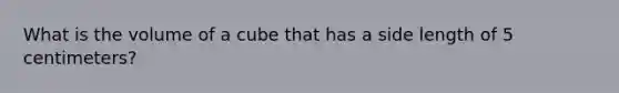 What is the volume of a cube that has a side length of 5 centimeters?