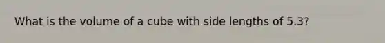 What is the volume of a cube with side lengths of 5.3?