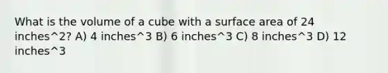 What is the volume of a cube with a surface area of 24 inches^2? A) 4 inches^3 B) 6 inches^3 C) 8 inches^3 D) 12 inches^3