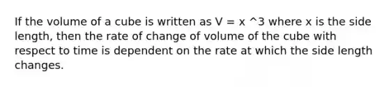 If the volume of a cube is written as V = x ^3 where x is the side length, then the rate of change of volume of the cube with respect to time is dependent on the rate at which the side length changes.