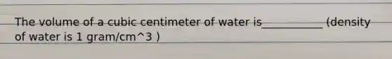 The volume of a cubic centimeter of water is___________ (density of water is 1 gram/cm^3 )