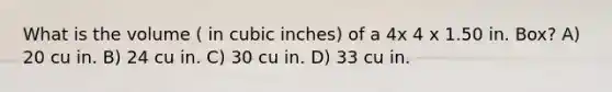 What is the volume ( in cubic inches) of a 4x 4 x 1.50 in. Box? A) 20 cu in. B) 24 cu in. C) 30 cu in. D) 33 cu in.