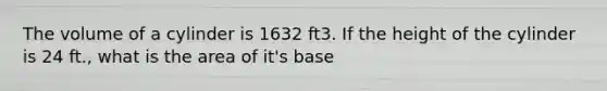 The volume of a cylinder is 1632 ft3. If the height of the cylinder is 24 ft., what is the area of it's base