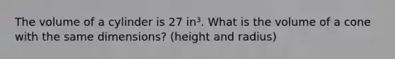 The volume of a cylinder is 27 in³. What is the volume of a cone with the same dimensions? (height and radius)