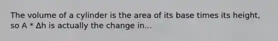 The <a href='https://www.questionai.com/knowledge/kHdXzWBXSB-volume-of-a-cylinder' class='anchor-knowledge'>volume of a cylinder</a> is the area of its base times its height, so A * ∆h is actually the change in...