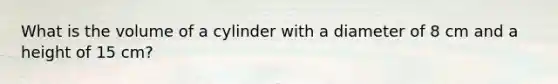 What is the volume of a cylinder with a diameter of 8 cm and a height of 15 cm?