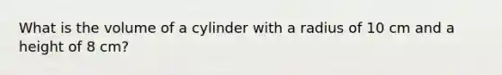 What is the volume of a cylinder with a radius of 10 cm and a height of 8 cm?