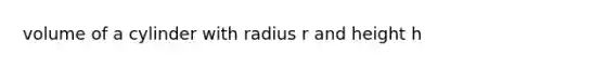 <a href='https://www.questionai.com/knowledge/kHdXzWBXSB-volume-of-a-cylinder' class='anchor-knowledge'>volume of a cylinder</a> with radius r and height h