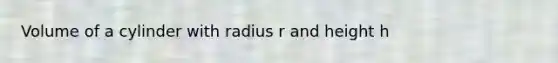 <a href='https://www.questionai.com/knowledge/kHdXzWBXSB-volume-of-a-cylinder' class='anchor-knowledge'>volume of a cylinder</a> with radius r and height h