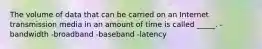 The volume of data that can be carried on an Internet transmission media in an amount of time is called _____. -bandwidth -broadband -baseband -latency