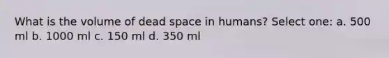 What is the volume of dead space in humans? Select one: a. 500 ml b. 1000 ml c. 150 ml d. 350 ml