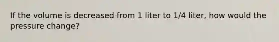 If the volume is decreased from 1 liter to 1/4 liter, how would the pressure change?