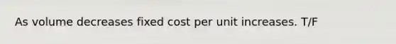 As volume decreases fixed cost per unit increases. T/F