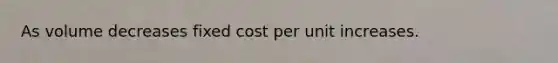 As volume decreases fixed cost per unit increases.