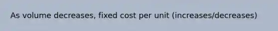 As volume decreases, fixed cost per unit (increases/decreases)