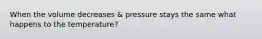 When the volume decreases & pressure stays the same what happens to the temperature?