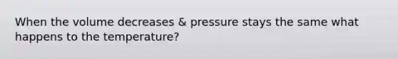 When the volume decreases & pressure stays the same what happens to the temperature?