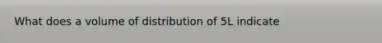 What does a volume of distribution of 5L indicate