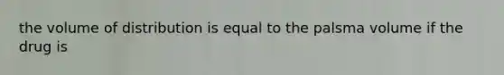 the volume of distribution is equal to the palsma volume if the drug is