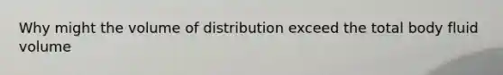 Why might the volume of distribution exceed the total body fluid volume