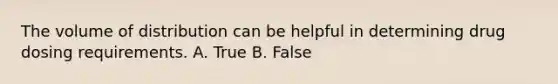 The volume of distribution can be helpful in determining drug dosing requirements. A. True B. False