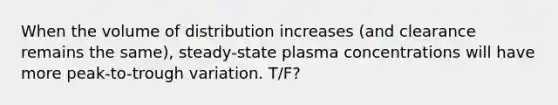 When the volume of distribution increases (and clearance remains the same), steady-state plasma concentrations will have more peak-to-trough variation. T/F?