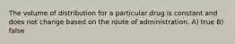 The volume of distribution for a particular drug is constant and does not change based on the route of administration. A) true B) false